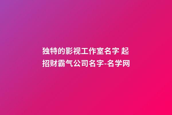 独特的影视工作室名字 起招财霸气公司名字-名学网-第1张-公司起名-玄机派